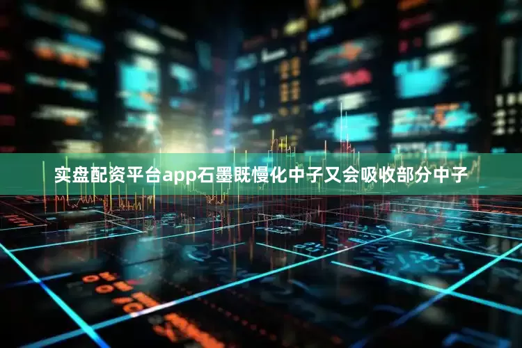 实盘配资平台app石墨既慢化中子又会吸收部分中子