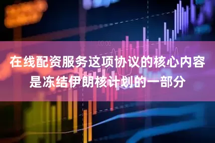 在线配资服务这项协议的核心内容是冻结伊朗核计划的一部分