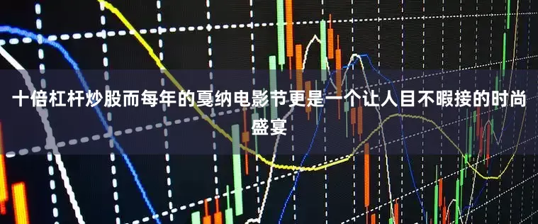 十倍杠杆炒股而每年的戛纳电影节更是一个让人目不暇接的时尚盛宴