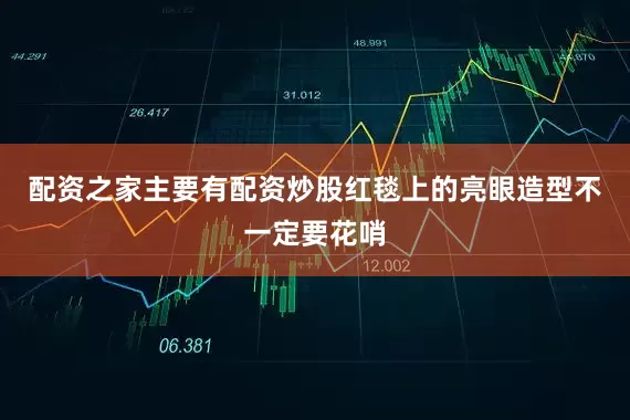 配资之家主要有配资炒股红毯上的亮眼造型不一定要花哨