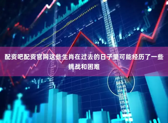 配资吧配资官网这些生肖在过去的日子里可能经历了一些挑战和困难