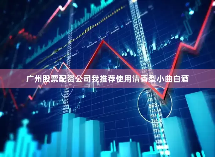 广州股票配资公司我推荐使用清香型小曲白酒