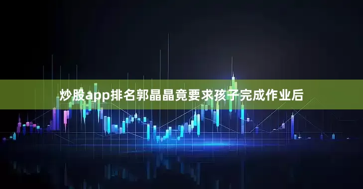 炒股app排名郭晶晶竟要求孩子完成作业后