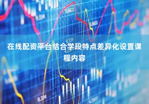 在线配资平台结合学段特点差异化设置课程内容