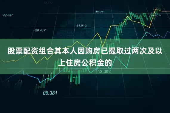股票配资组合其本人因购房已提取过两次及以上住房公积金的
