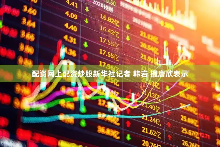 配资网上配资炒股新华社记者 韩岩 摄唐欣表示