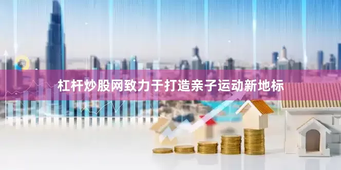 杠杆炒股网致力于打造亲子运动新地标