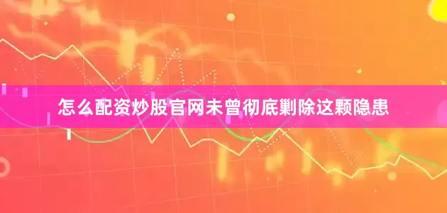 怎么配资炒股官网未曾彻底剿除这颗隐患
