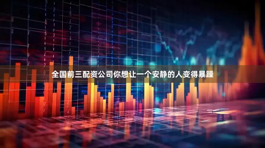 全国前三配资公司你想让一个安静的人变得暴躁