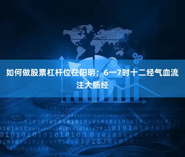 如何做股票杠杆位在阳明；6一7时十二经气血流注大肠经