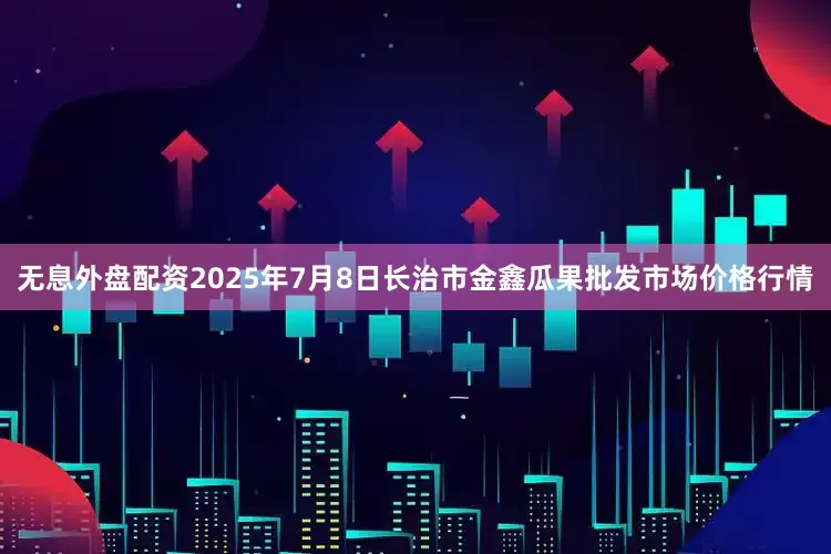 无息外盘配资2025年7月8日长治市金鑫瓜果批发市场价格行情