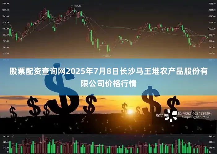 股票配资查询网2025年7月8日长沙马王堆农产品股份有限公司价格行情