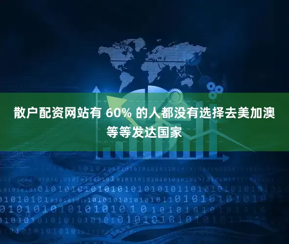 散户配资网站有 60% 的人都没有选择去美加澳等等发达国家