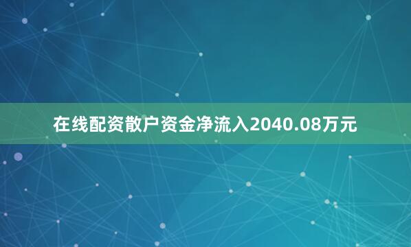 在线配资散户资金净流入2040.08万元