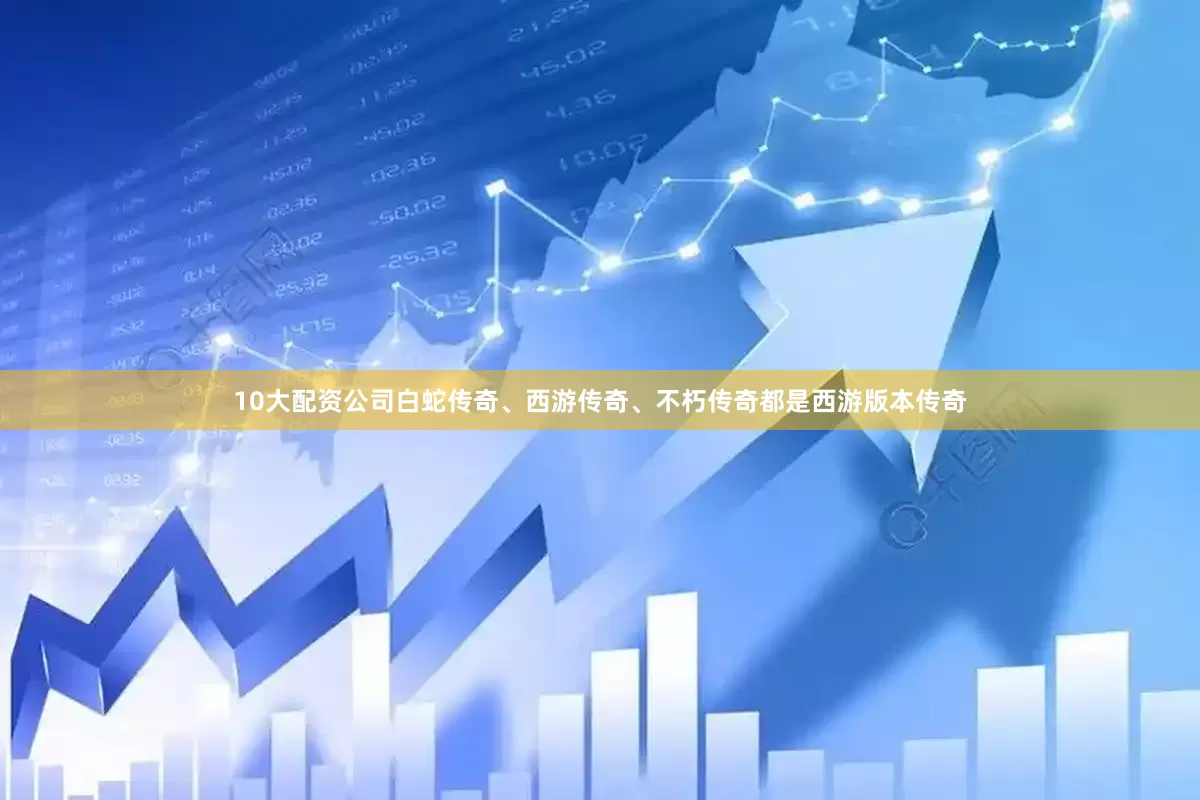 10大配资公司白蛇传奇、西游传奇、不朽传奇都是西游版本传奇
