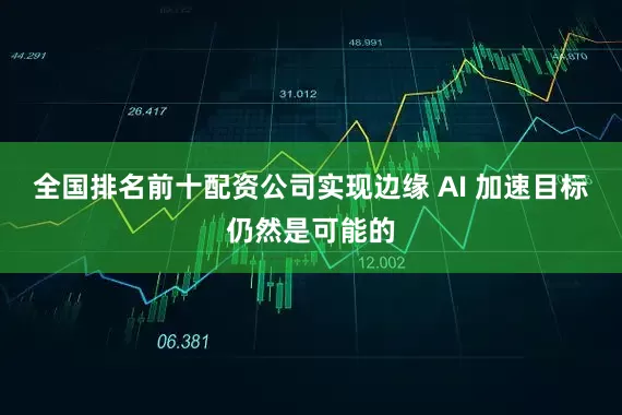 全国排名前十配资公司实现边缘 AI 加速目标仍然是可能的