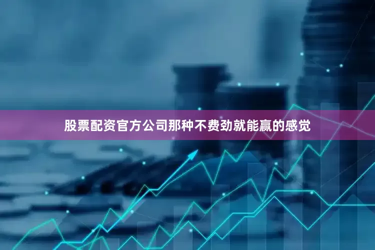 股票配资官方公司那种不费劲就能赢的感觉