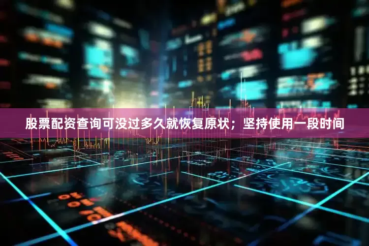 股票配资查询可没过多久就恢复原状；坚持使用一段时间