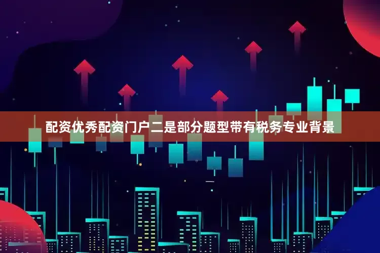 配资优秀配资门户二是部分题型带有税务专业背景