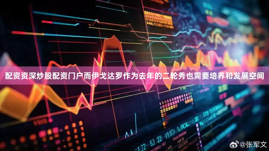 配资资深炒股配资门户而伊戈达罗作为去年的二轮秀也需要培养和发展空间