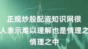 正规炒股配资知识网很多人表示难以理解也是情理之中