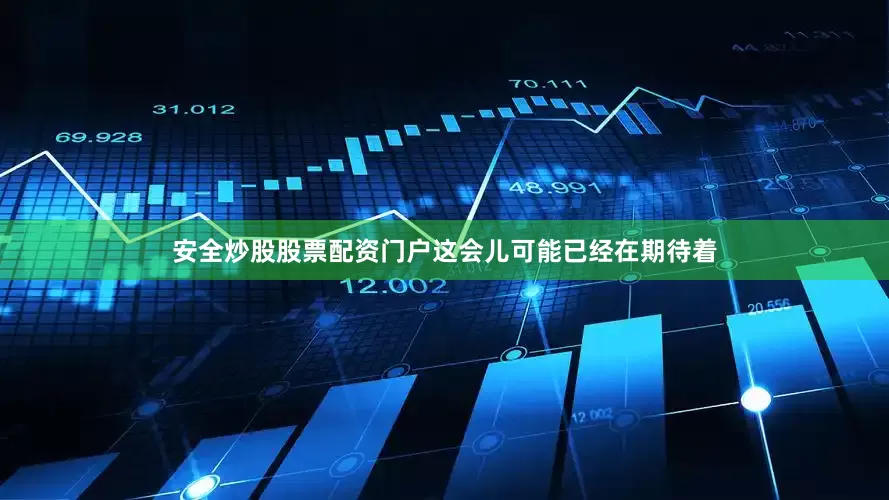 安全炒股股票配资门户这会儿可能已经在期待着