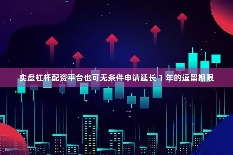实盘杠杆配资平台也可无条件申请延长 1 年的逗留期限