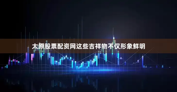太原股票配资网这些吉祥物不仅形象鲜明
