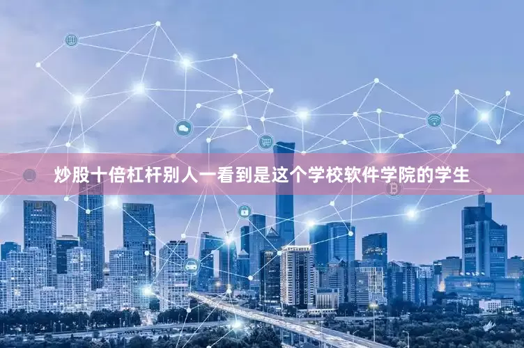 炒股十倍杠杆别人一看到是这个学校软件学院的学生