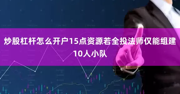 炒股杠杆怎么开户15点资源若全投法师仅能组建10人小队