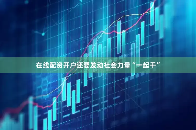 在线配资开户还要发动社会力量“一起干”