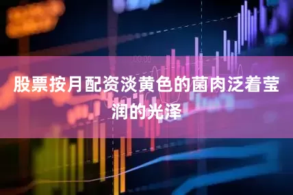股票按月配资淡黄色的菌肉泛着莹润的光泽