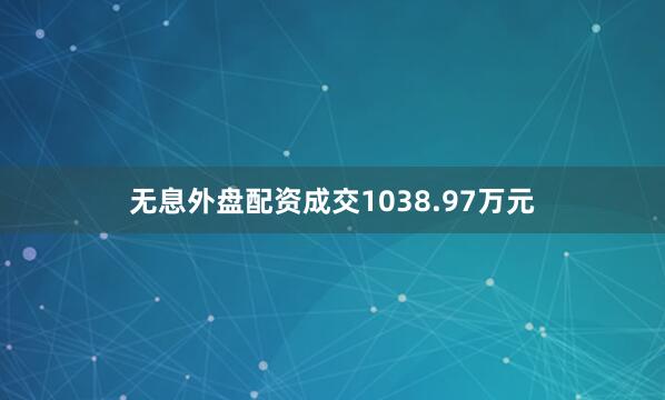 无息外盘配资成交1038.97万元