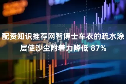 配资知识推荐网智博士车衣的疏水涂层使沙尘附着力降低 87%