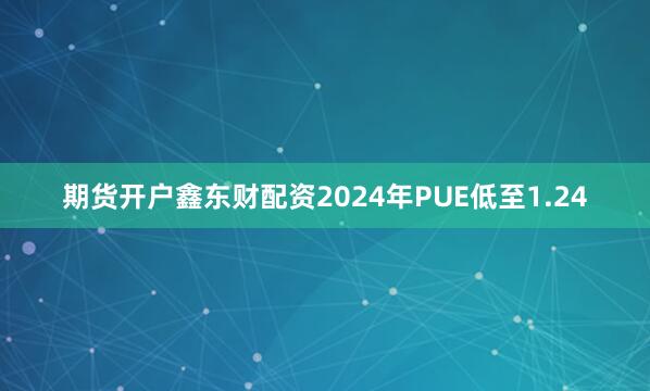 期货开户鑫东财配资2024年PUE低至1.24