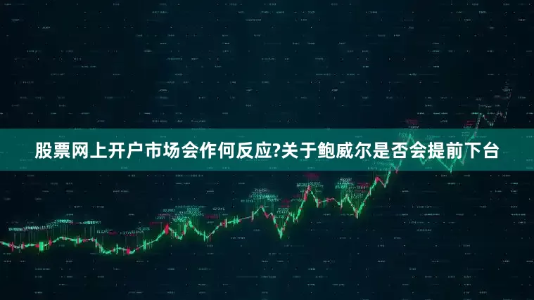股票网上开户市场会作何反应?关于鲍威尔是否会提前下台