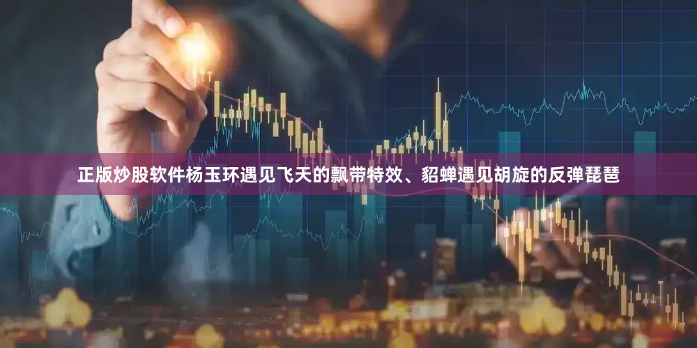正版炒股软件杨玉环遇见飞天的飘带特效、貂蝉遇见胡旋的反弹琵琶