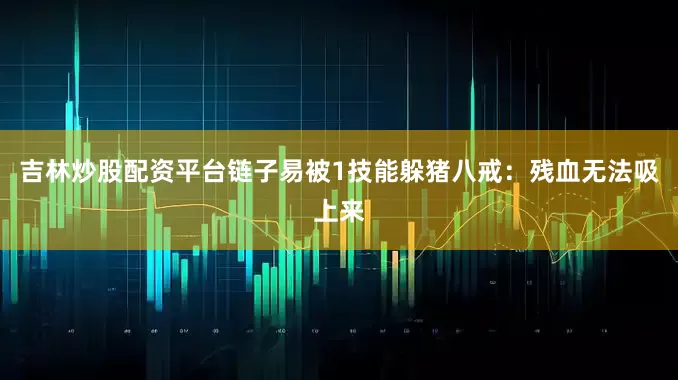 吉林炒股配资平台链子易被1技能躲猪八戒：残血无法吸上来
