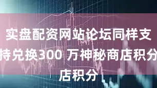 实盘配资网站论坛同样支持兑换300 万神秘商店积分