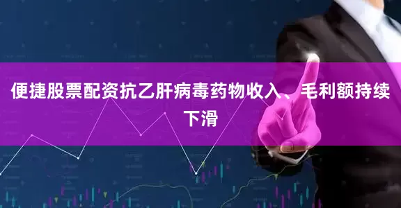 便捷股票配资抗乙肝病毒药物收入、毛利额持续下滑