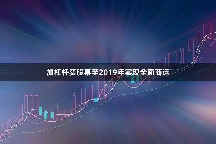 加杠杆买股票至2019年实现全面商运