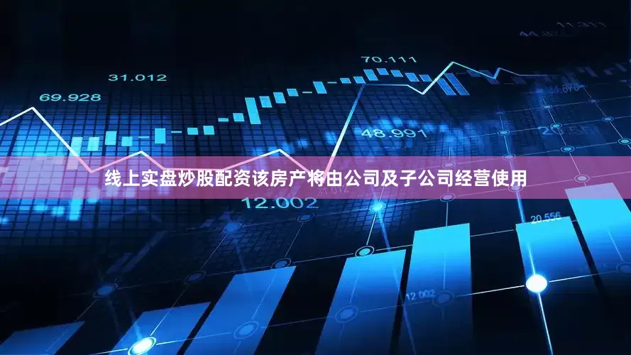 线上实盘炒股配资该房产将由公司及子公司经营使用