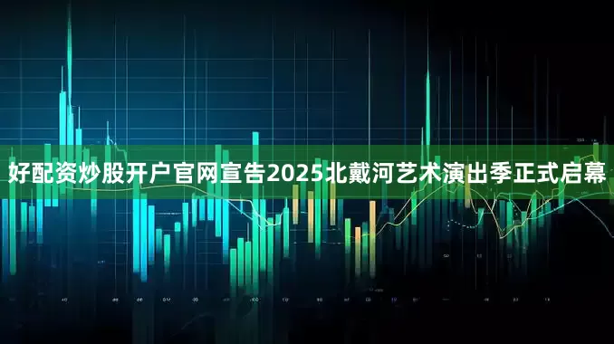 好配资炒股开户官网宣告2025北戴河艺术演出季正式启幕