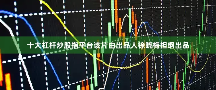 十大杠杆炒股指平台该片由出品人徐晓梅担纲出品