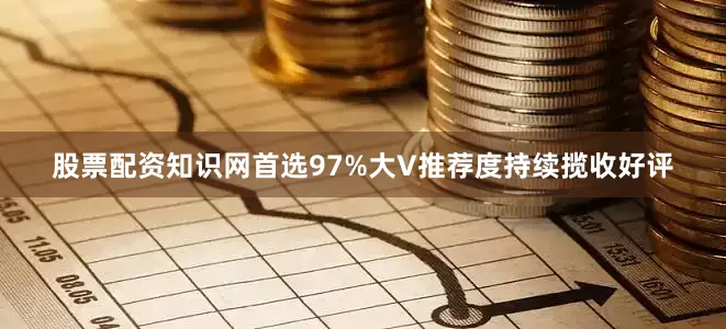 股票配资知识网首选97%大V推荐度持续揽收好评