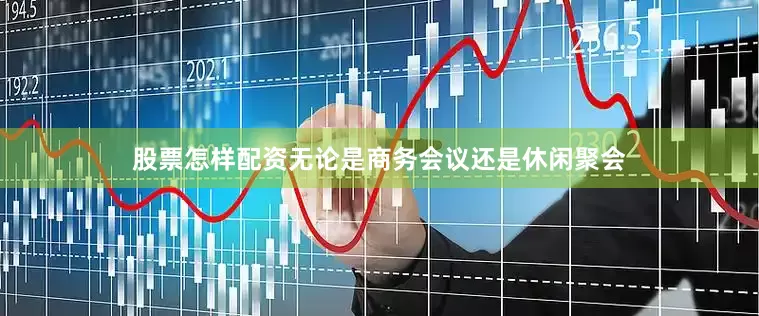 股票怎样配资无论是商务会议还是休闲聚会