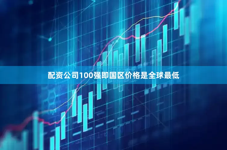 配资公司100强即国区价格是全球最低