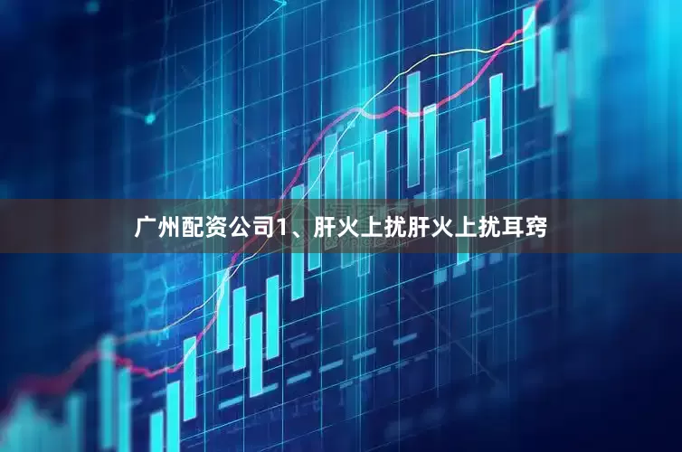 广州配资公司1、肝火上扰肝火上扰耳窍