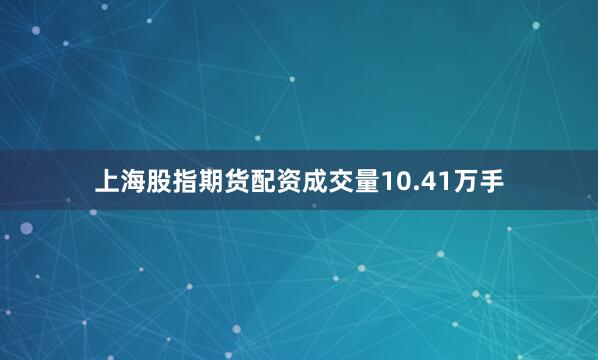 上海股指期货配资成交量10.41万手