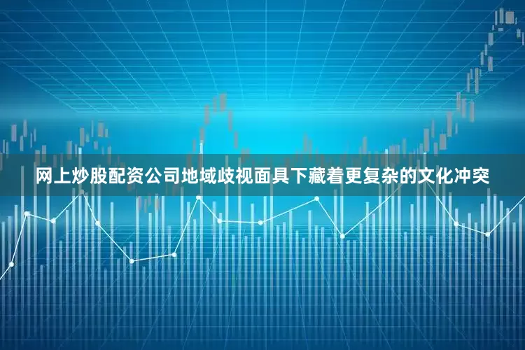 网上炒股配资公司地域歧视面具下藏着更复杂的文化冲突